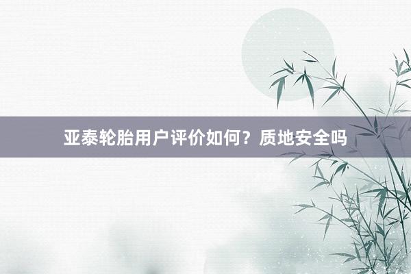 亚泰轮胎用户评价如何？质地安全吗