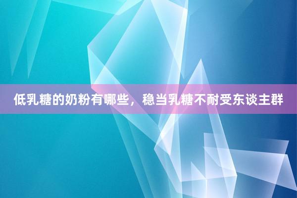 低乳糖的奶粉有哪些，稳当乳糖不耐受东谈主群