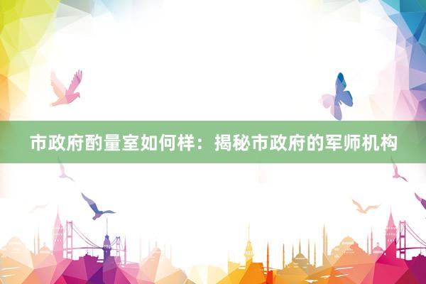 市政府酌量室如何样：揭秘市政府的军师机构