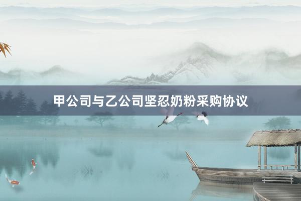 甲公司与乙公司坚忍奶粉采购协议