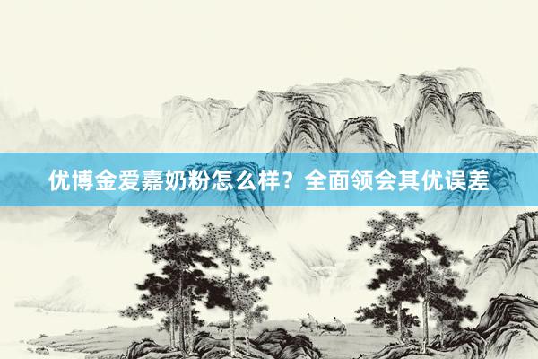 优博金爱嘉奶粉怎么样？全面领会其优误差