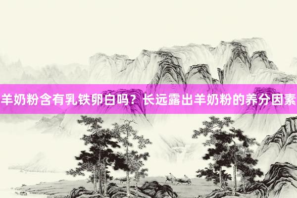 羊奶粉含有乳铁卵白吗？长远露出羊奶粉的养分因素
